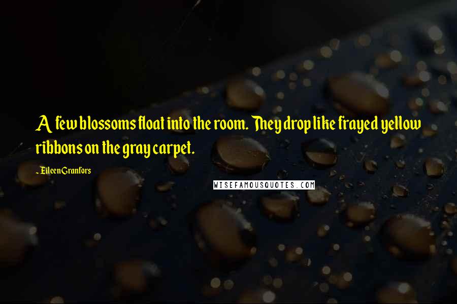 Eileen Granfors Quotes: A few blossoms float into the room. They drop like frayed yellow ribbons on the gray carpet.