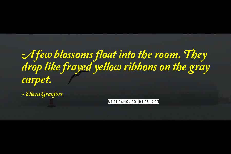 Eileen Granfors Quotes: A few blossoms float into the room. They drop like frayed yellow ribbons on the gray carpet.