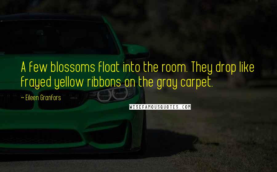 Eileen Granfors Quotes: A few blossoms float into the room. They drop like frayed yellow ribbons on the gray carpet.