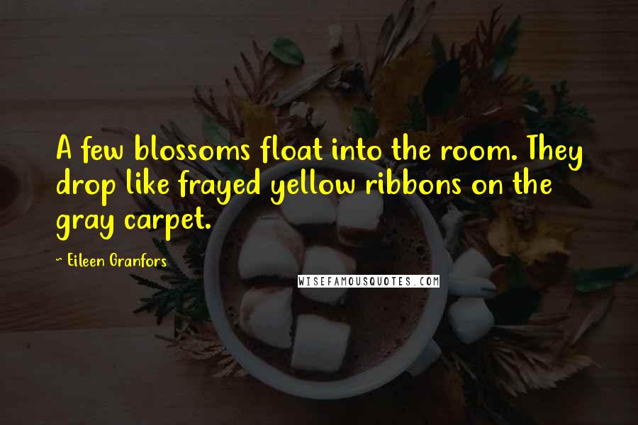 Eileen Granfors Quotes: A few blossoms float into the room. They drop like frayed yellow ribbons on the gray carpet.