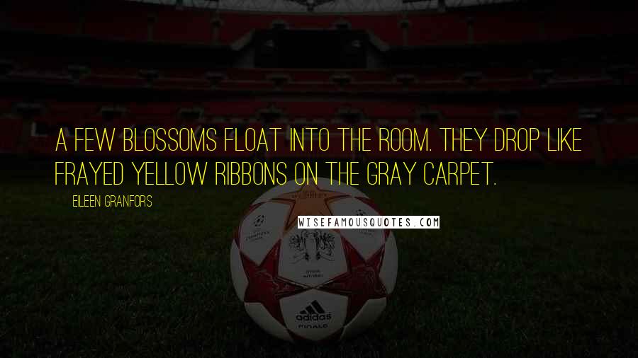 Eileen Granfors Quotes: A few blossoms float into the room. They drop like frayed yellow ribbons on the gray carpet.