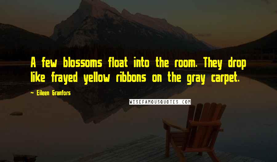 Eileen Granfors Quotes: A few blossoms float into the room. They drop like frayed yellow ribbons on the gray carpet.