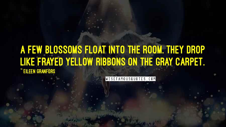 Eileen Granfors Quotes: A few blossoms float into the room. They drop like frayed yellow ribbons on the gray carpet.