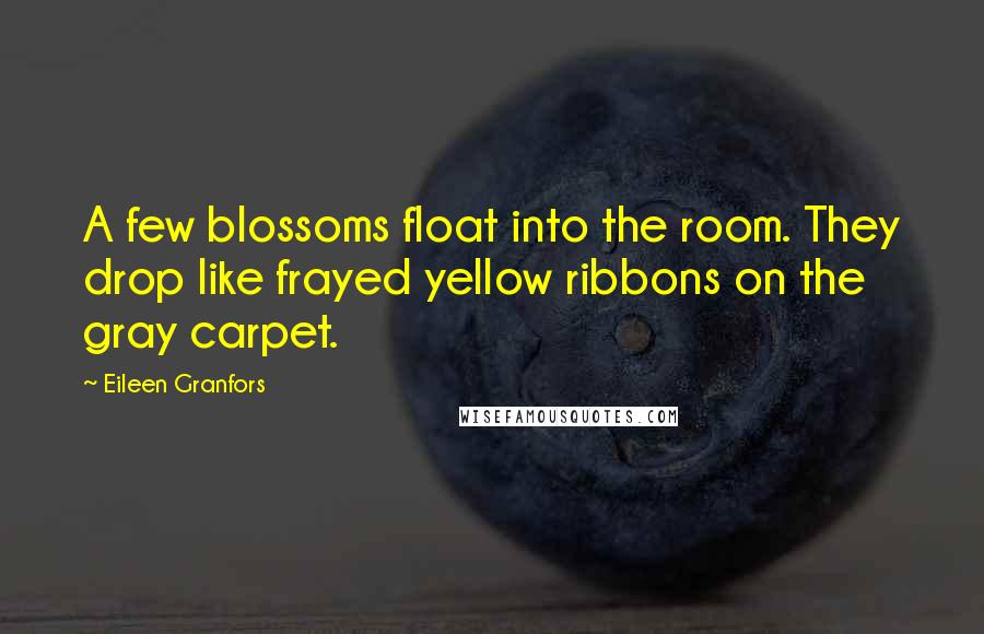 Eileen Granfors Quotes: A few blossoms float into the room. They drop like frayed yellow ribbons on the gray carpet.