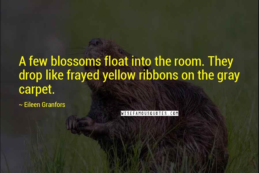 Eileen Granfors Quotes: A few blossoms float into the room. They drop like frayed yellow ribbons on the gray carpet.