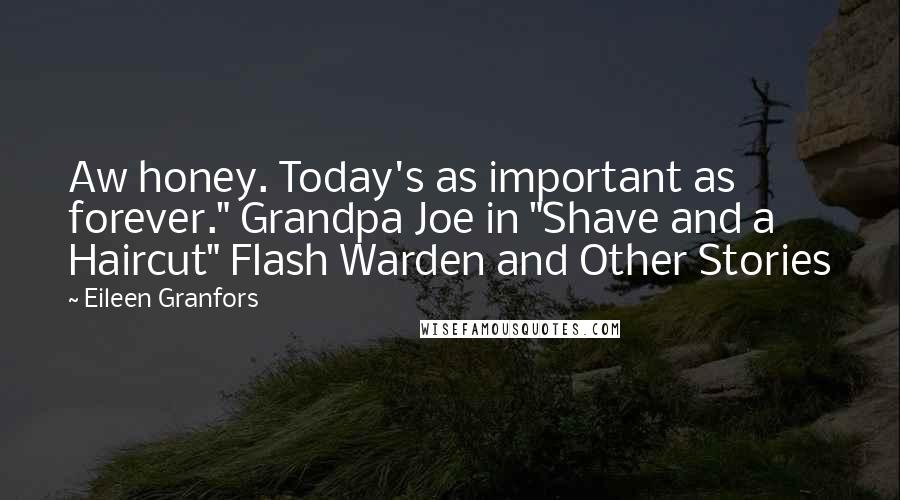 Eileen Granfors Quotes: Aw honey. Today's as important as forever." Grandpa Joe in "Shave and a Haircut" Flash Warden and Other Stories