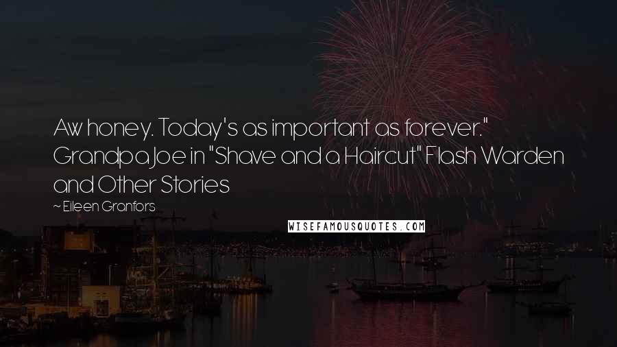 Eileen Granfors Quotes: Aw honey. Today's as important as forever." Grandpa Joe in "Shave and a Haircut" Flash Warden and Other Stories