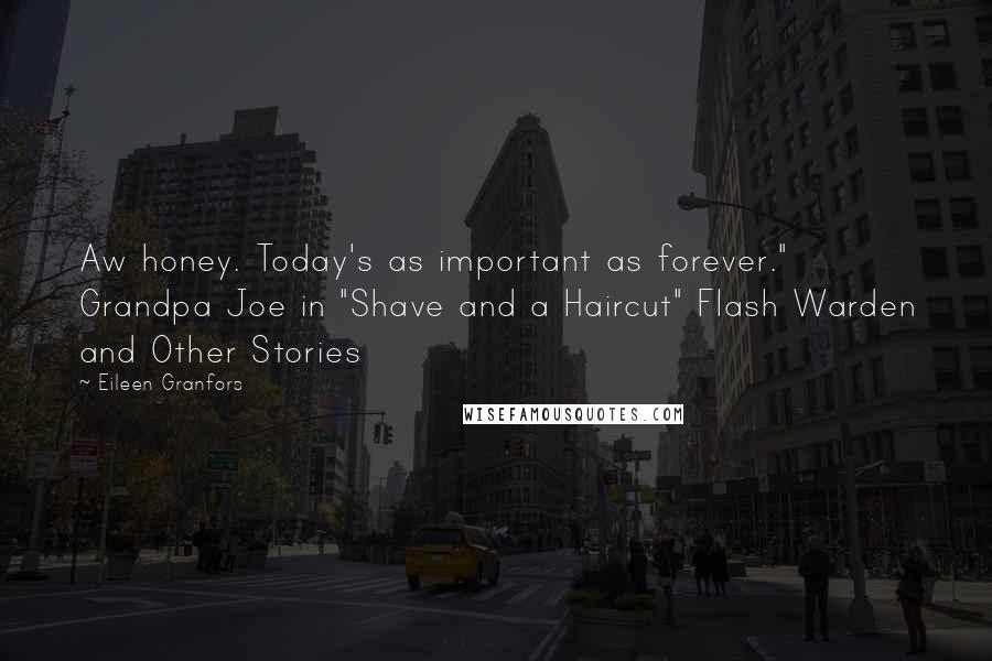 Eileen Granfors Quotes: Aw honey. Today's as important as forever." Grandpa Joe in "Shave and a Haircut" Flash Warden and Other Stories