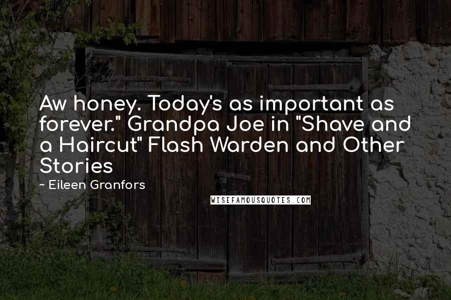 Eileen Granfors Quotes: Aw honey. Today's as important as forever." Grandpa Joe in "Shave and a Haircut" Flash Warden and Other Stories