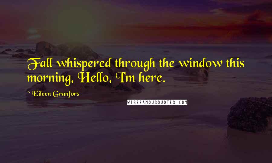 Eileen Granfors Quotes: Fall whispered through the window this morning, Hello, I'm here.