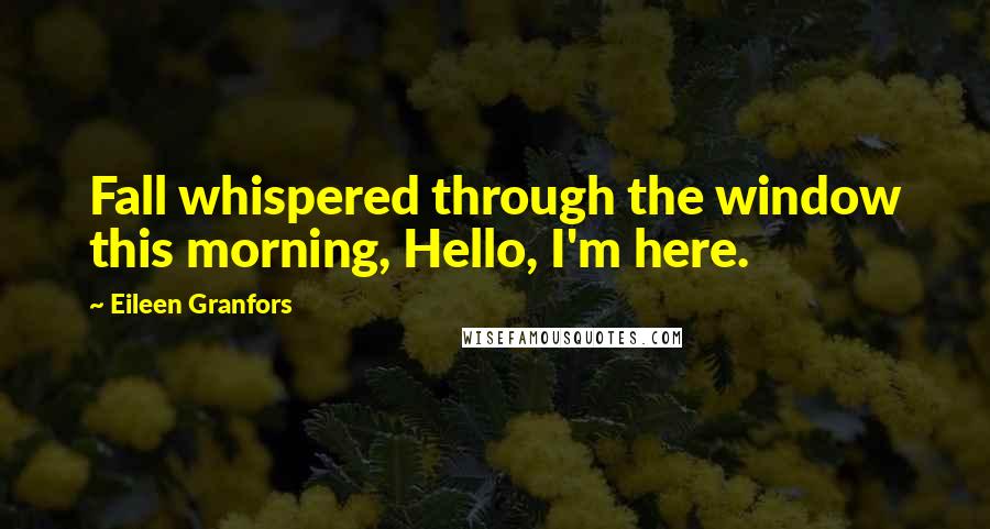 Eileen Granfors Quotes: Fall whispered through the window this morning, Hello, I'm here.