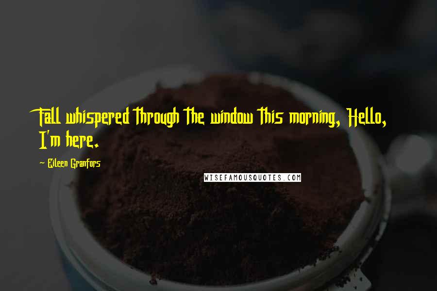 Eileen Granfors Quotes: Fall whispered through the window this morning, Hello, I'm here.