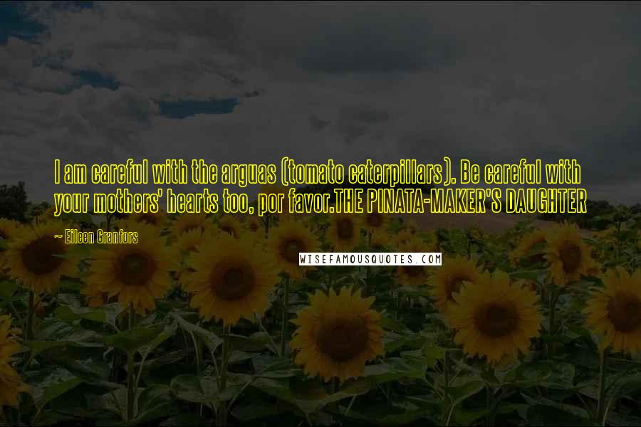 Eileen Granfors Quotes: I am careful with the arguas (tomato caterpillars). Be careful with your mothers' hearts too, por favor.THE PINATA-MAKER'S DAUGHTER