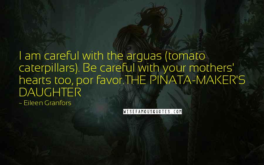 Eileen Granfors Quotes: I am careful with the arguas (tomato caterpillars). Be careful with your mothers' hearts too, por favor.THE PINATA-MAKER'S DAUGHTER