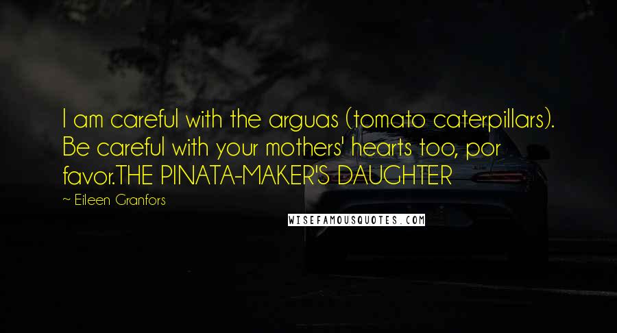 Eileen Granfors Quotes: I am careful with the arguas (tomato caterpillars). Be careful with your mothers' hearts too, por favor.THE PINATA-MAKER'S DAUGHTER