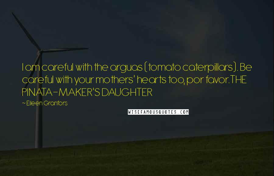 Eileen Granfors Quotes: I am careful with the arguas (tomato caterpillars). Be careful with your mothers' hearts too, por favor.THE PINATA-MAKER'S DAUGHTER