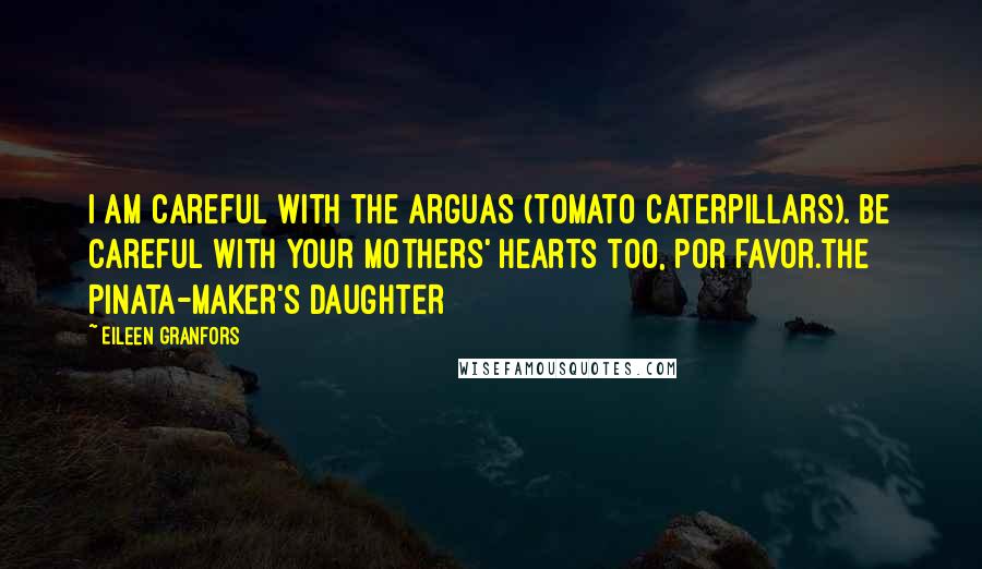 Eileen Granfors Quotes: I am careful with the arguas (tomato caterpillars). Be careful with your mothers' hearts too, por favor.THE PINATA-MAKER'S DAUGHTER