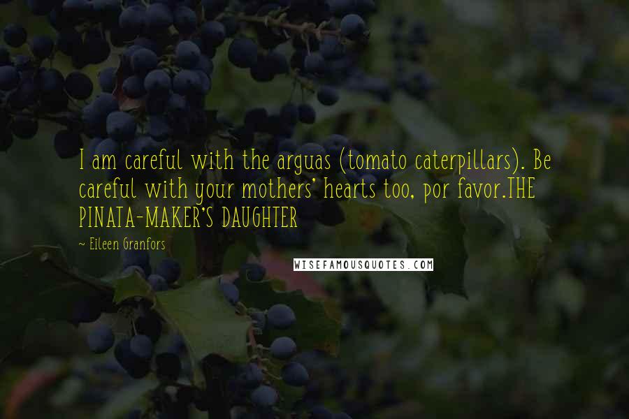 Eileen Granfors Quotes: I am careful with the arguas (tomato caterpillars). Be careful with your mothers' hearts too, por favor.THE PINATA-MAKER'S DAUGHTER