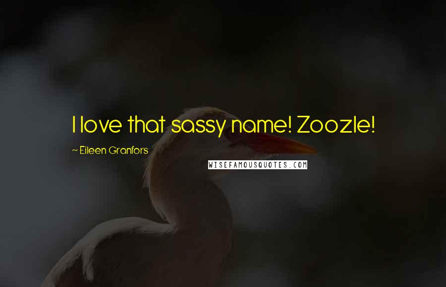 Eileen Granfors Quotes: I love that sassy name! Zoozle!