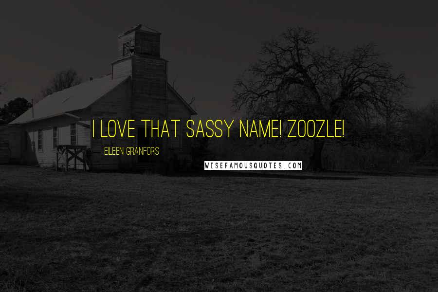 Eileen Granfors Quotes: I love that sassy name! Zoozle!