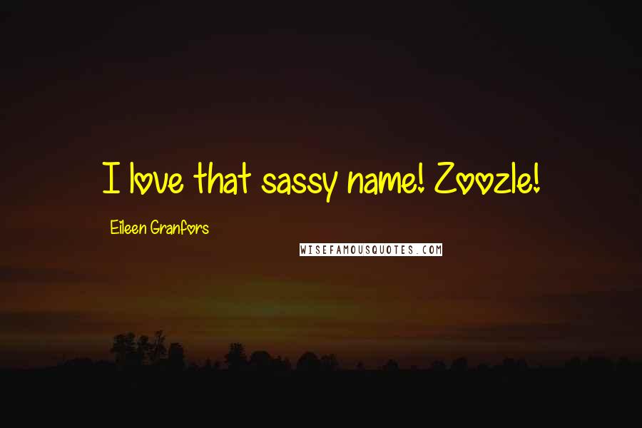 Eileen Granfors Quotes: I love that sassy name! Zoozle!