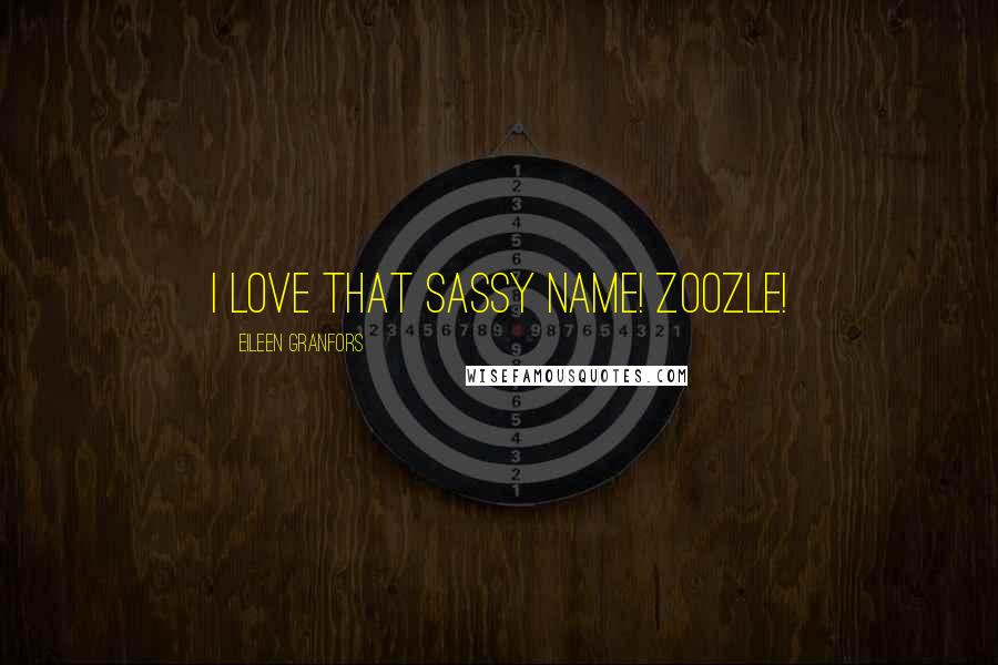 Eileen Granfors Quotes: I love that sassy name! Zoozle!