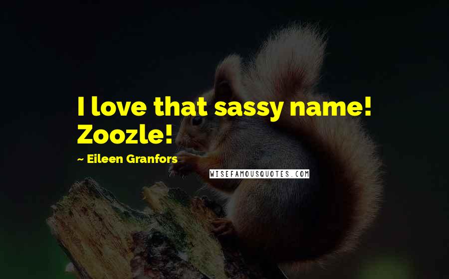 Eileen Granfors Quotes: I love that sassy name! Zoozle!