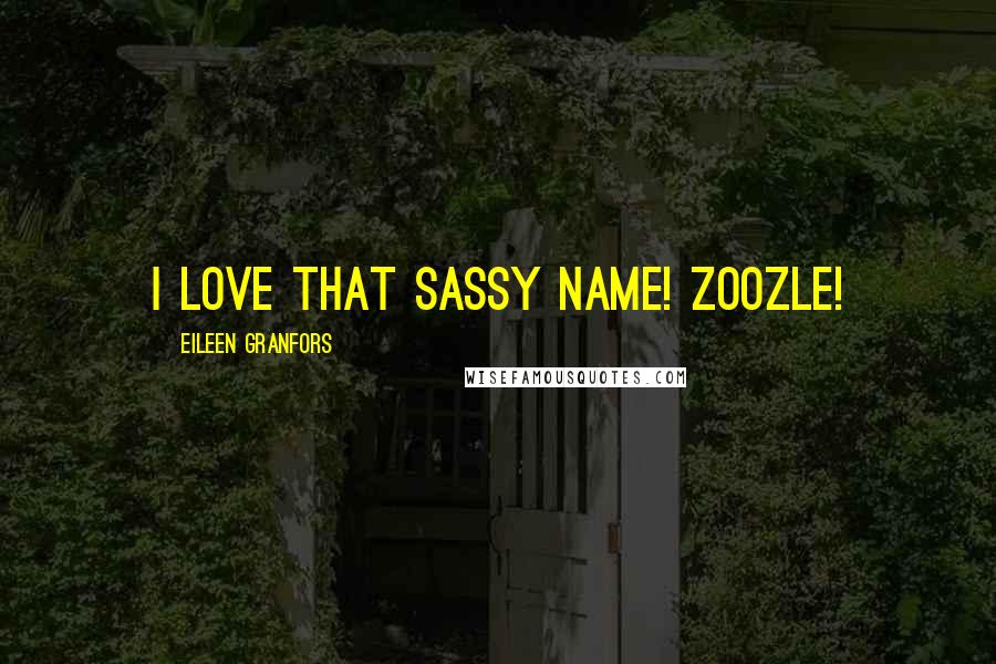 Eileen Granfors Quotes: I love that sassy name! Zoozle!