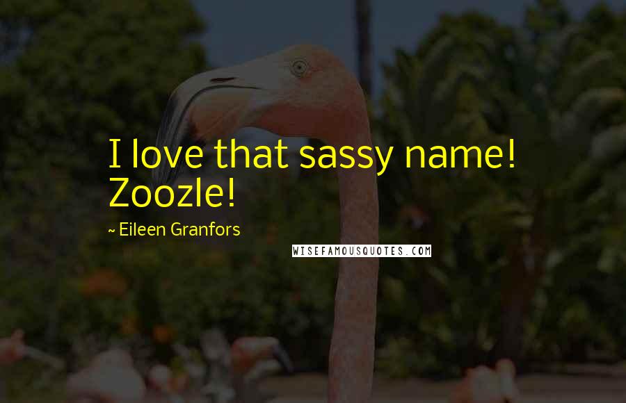 Eileen Granfors Quotes: I love that sassy name! Zoozle!