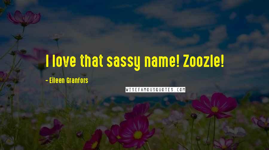 Eileen Granfors Quotes: I love that sassy name! Zoozle!