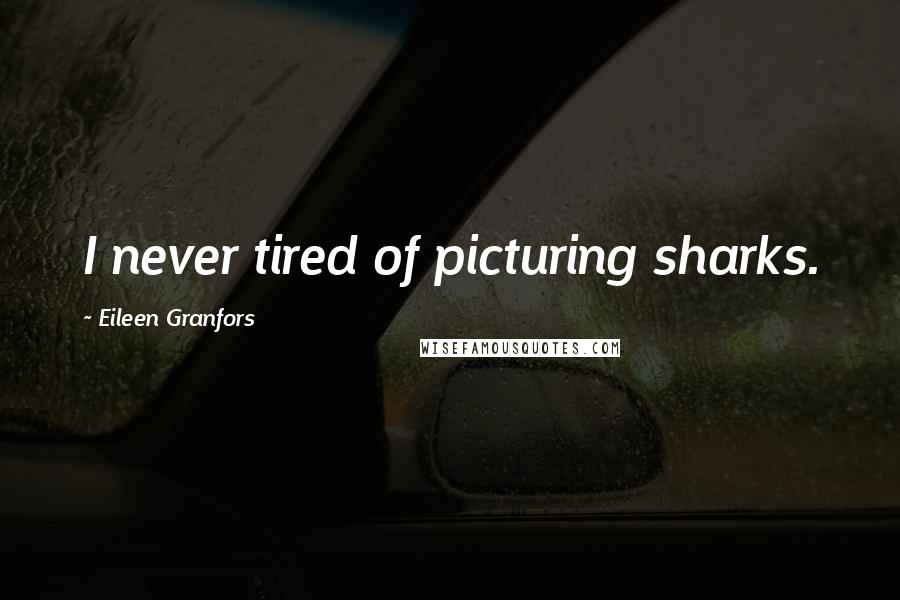 Eileen Granfors Quotes: I never tired of picturing sharks.