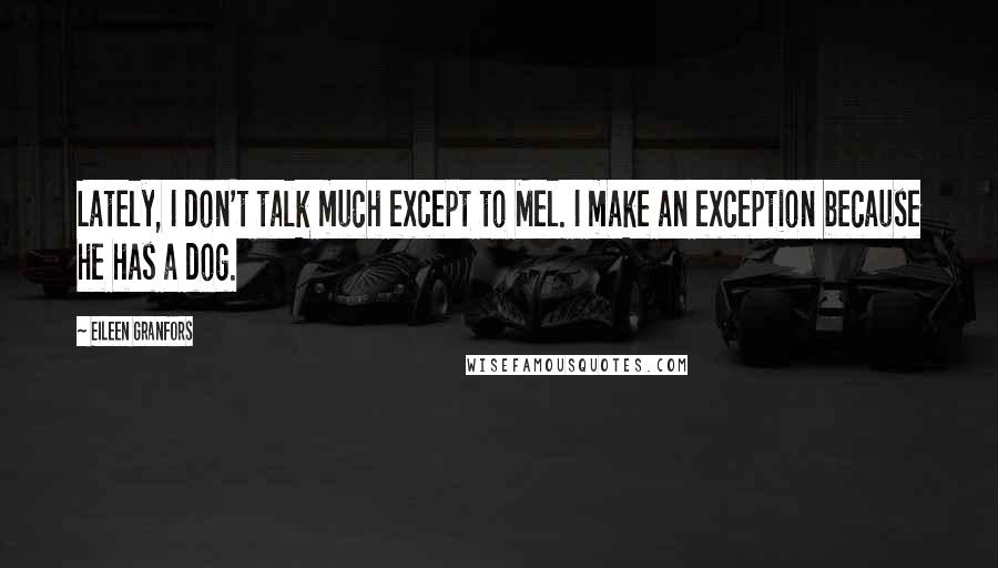 Eileen Granfors Quotes: Lately, I don't talk much except to Mel. I make an exception because he has a dog.