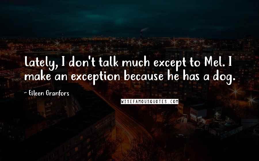 Eileen Granfors Quotes: Lately, I don't talk much except to Mel. I make an exception because he has a dog.