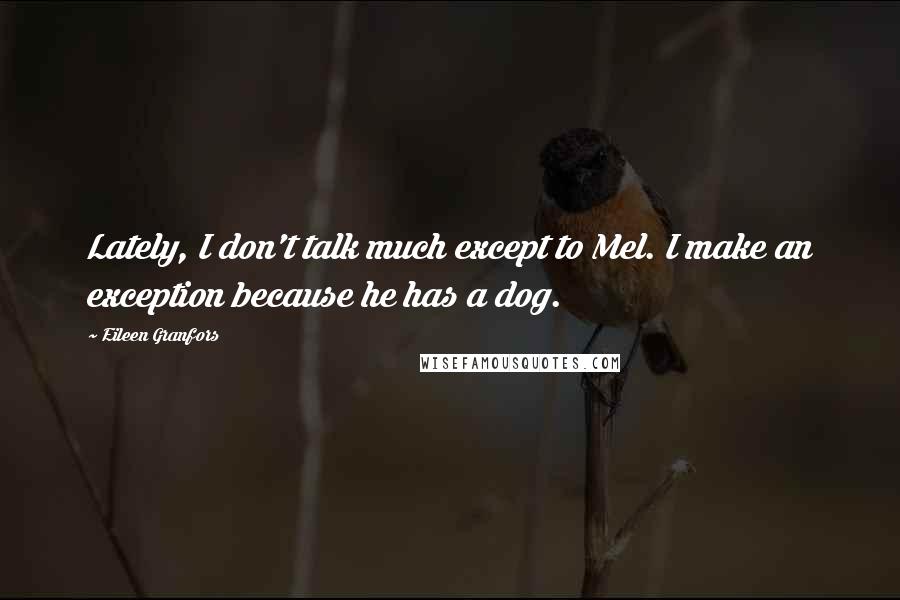 Eileen Granfors Quotes: Lately, I don't talk much except to Mel. I make an exception because he has a dog.