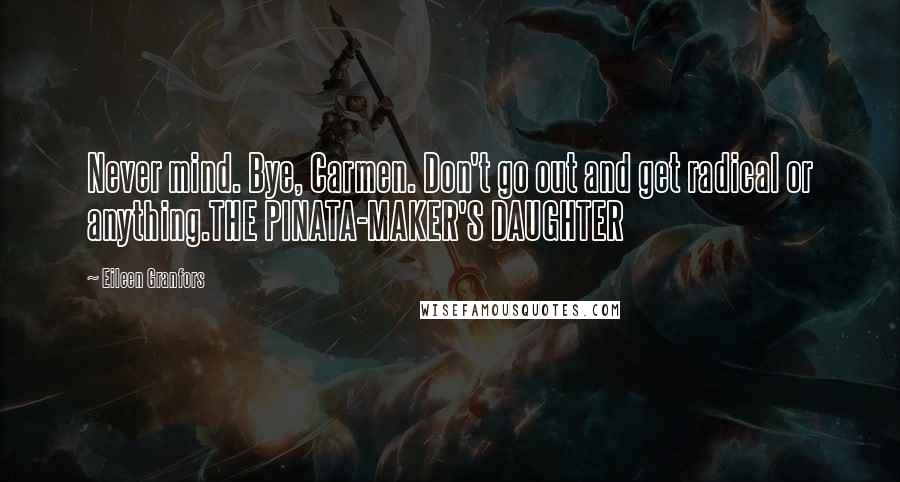 Eileen Granfors Quotes: Never mind. Bye, Carmen. Don't go out and get radical or anything.THE PINATA-MAKER'S DAUGHTER