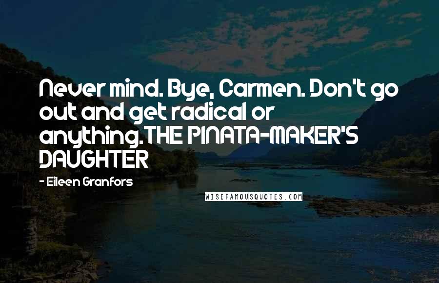 Eileen Granfors Quotes: Never mind. Bye, Carmen. Don't go out and get radical or anything.THE PINATA-MAKER'S DAUGHTER