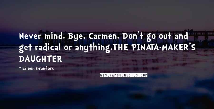 Eileen Granfors Quotes: Never mind. Bye, Carmen. Don't go out and get radical or anything.THE PINATA-MAKER'S DAUGHTER