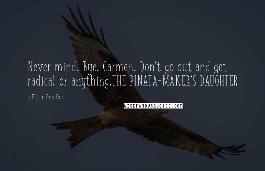 Eileen Granfors Quotes: Never mind. Bye, Carmen. Don't go out and get radical or anything.THE PINATA-MAKER'S DAUGHTER