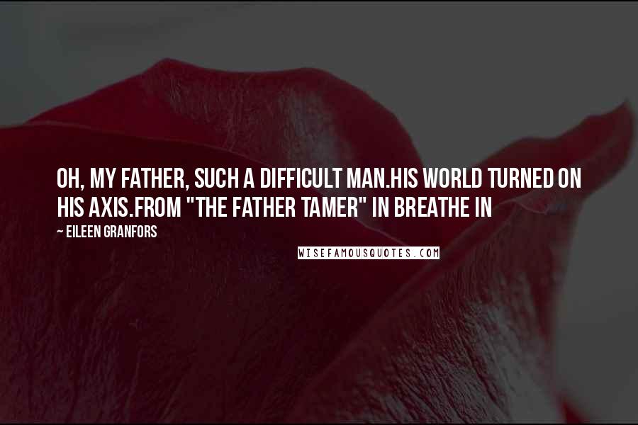 Eileen Granfors Quotes: Oh, my father, such a difficult man.His world turned on his axis.From "The Father Tamer" in BREATHE IN