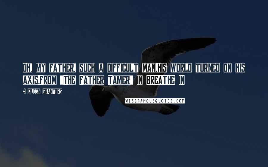 Eileen Granfors Quotes: Oh, my father, such a difficult man.His world turned on his axis.From "The Father Tamer" in BREATHE IN