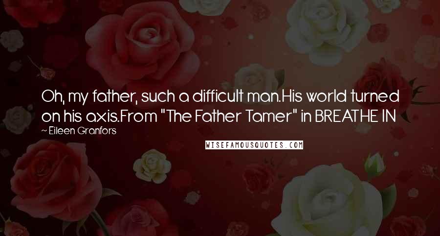 Eileen Granfors Quotes: Oh, my father, such a difficult man.His world turned on his axis.From "The Father Tamer" in BREATHE IN