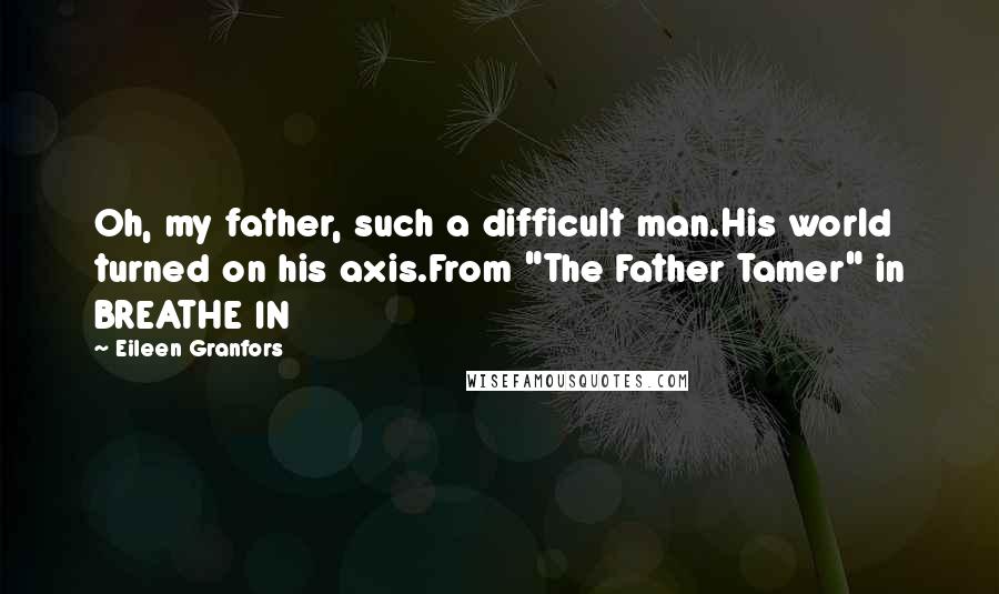 Eileen Granfors Quotes: Oh, my father, such a difficult man.His world turned on his axis.From "The Father Tamer" in BREATHE IN