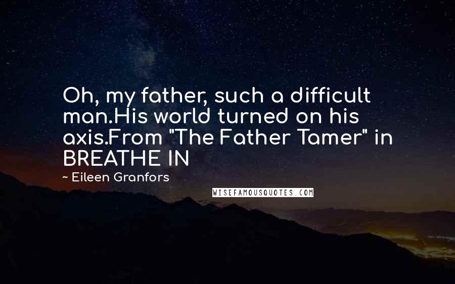 Eileen Granfors Quotes: Oh, my father, such a difficult man.His world turned on his axis.From "The Father Tamer" in BREATHE IN
