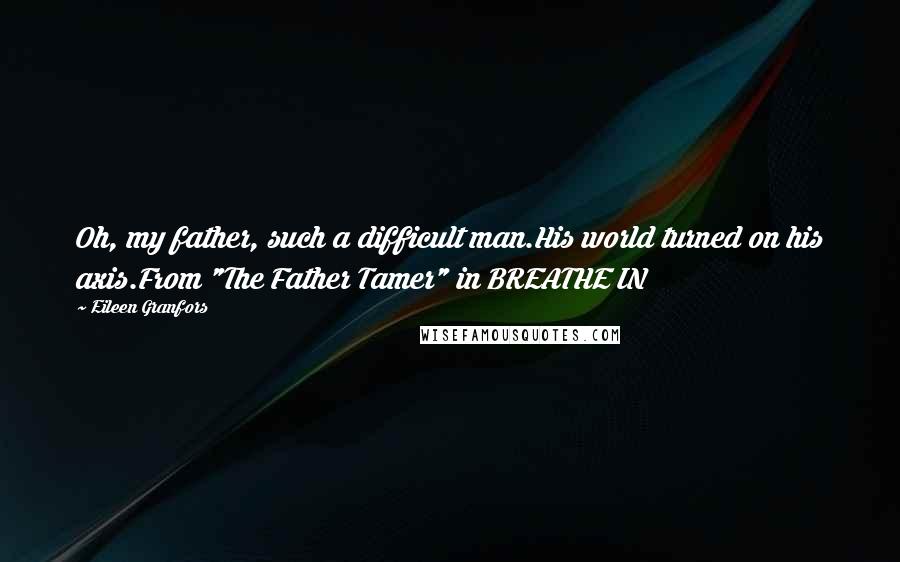 Eileen Granfors Quotes: Oh, my father, such a difficult man.His world turned on his axis.From "The Father Tamer" in BREATHE IN