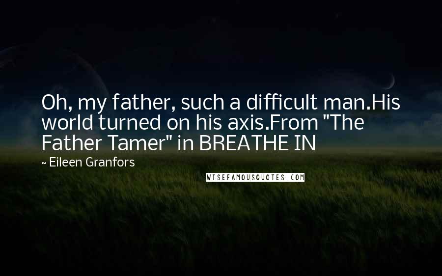 Eileen Granfors Quotes: Oh, my father, such a difficult man.His world turned on his axis.From "The Father Tamer" in BREATHE IN