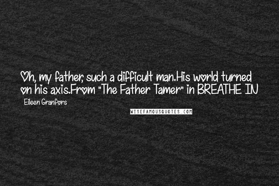 Eileen Granfors Quotes: Oh, my father, such a difficult man.His world turned on his axis.From "The Father Tamer" in BREATHE IN