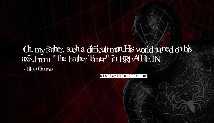 Eileen Granfors Quotes: Oh, my father, such a difficult man.His world turned on his axis.From "The Father Tamer" in BREATHE IN