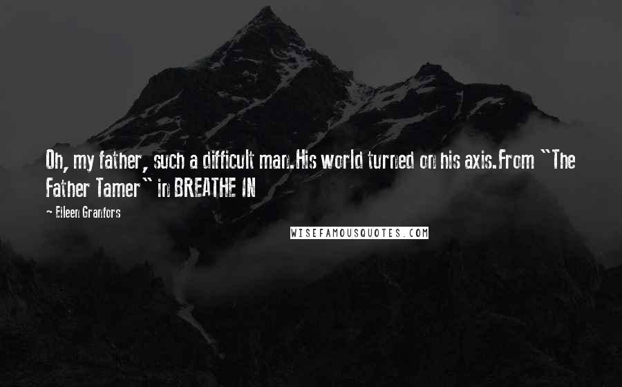 Eileen Granfors Quotes: Oh, my father, such a difficult man.His world turned on his axis.From "The Father Tamer" in BREATHE IN