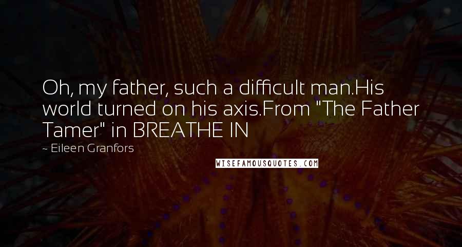 Eileen Granfors Quotes: Oh, my father, such a difficult man.His world turned on his axis.From "The Father Tamer" in BREATHE IN