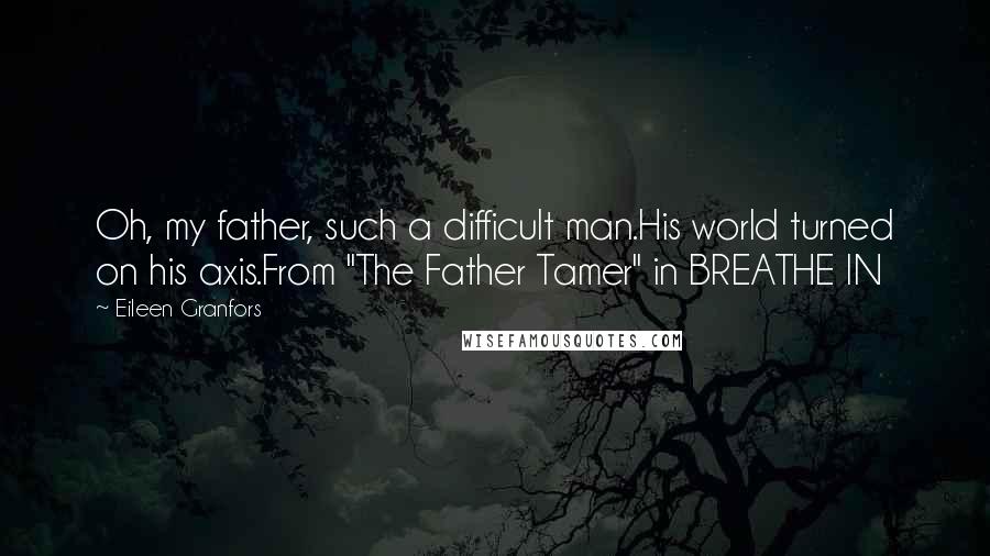 Eileen Granfors Quotes: Oh, my father, such a difficult man.His world turned on his axis.From "The Father Tamer" in BREATHE IN